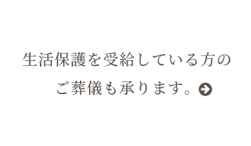 生活保護を受給している方の ご葬儀も承ります。